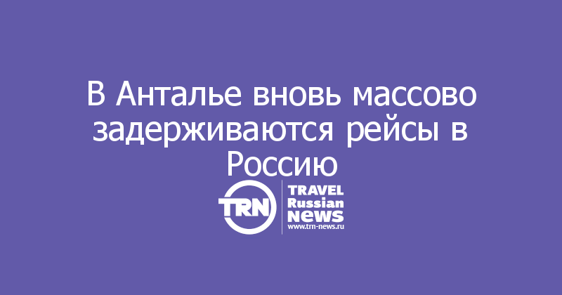 В Анталье вновь массово задерживаются рейсы в Россию