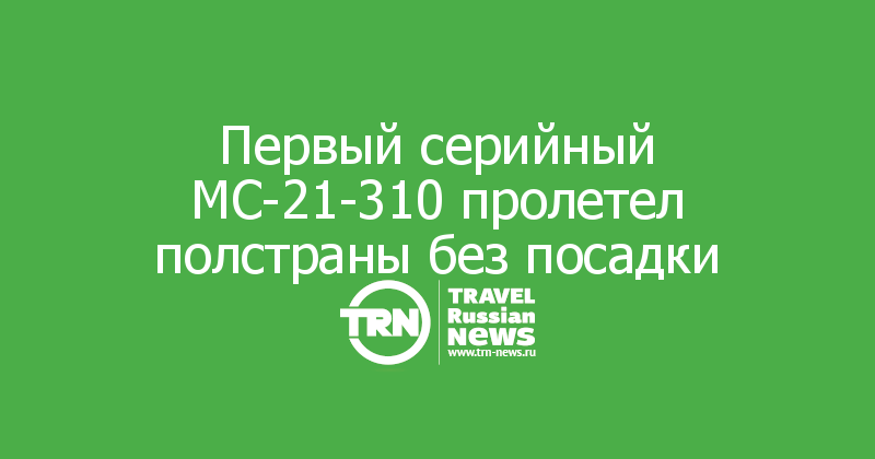  Первый серийный МС-21-310 пролетел полстраны без посадки
