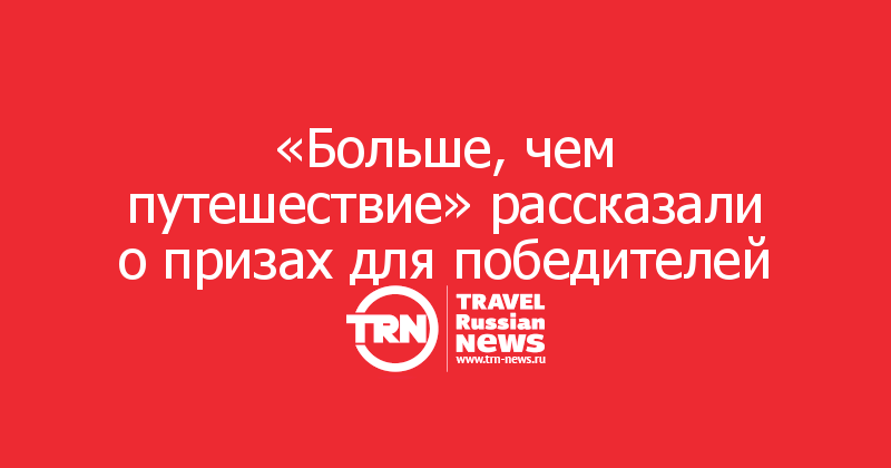 «Больше, чем путешествие» рассказали о призах для победителей


