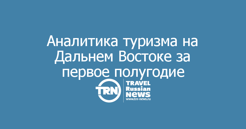 Аналитика туризма на Дальнем Востоке за первое полугодие