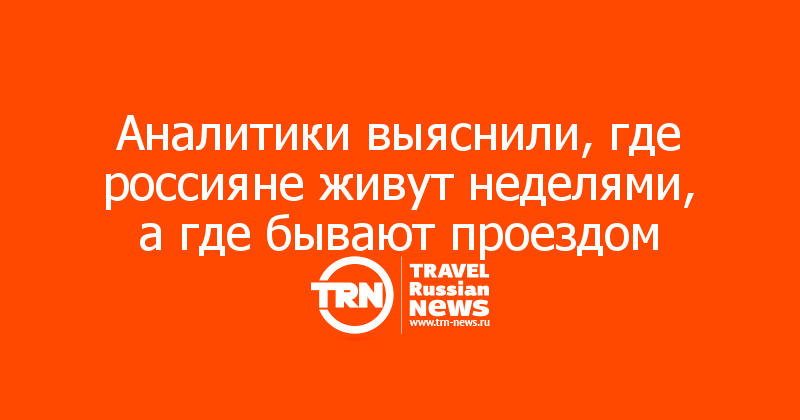 Аналитики выяснили, где россияне живут неделями, а где бывают проездом