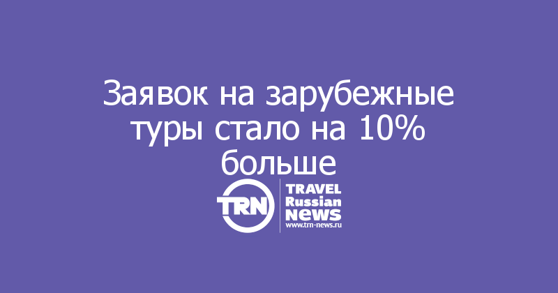 Заявок на зарубежные туры стало на 10% больше