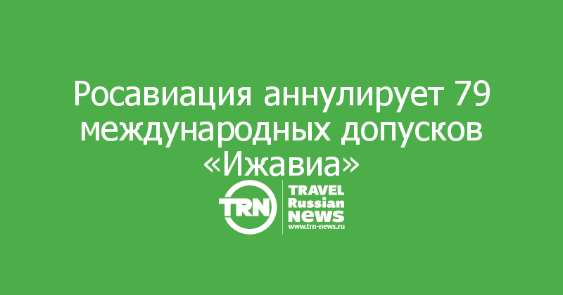 Росавиация аннулирует 79 международных допусков «Ижавиа»