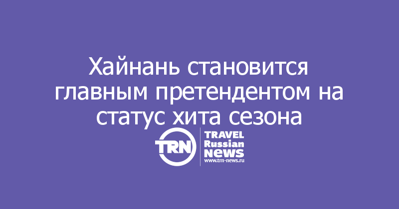 Хайнань становится главным претендентом на статус хита сезона