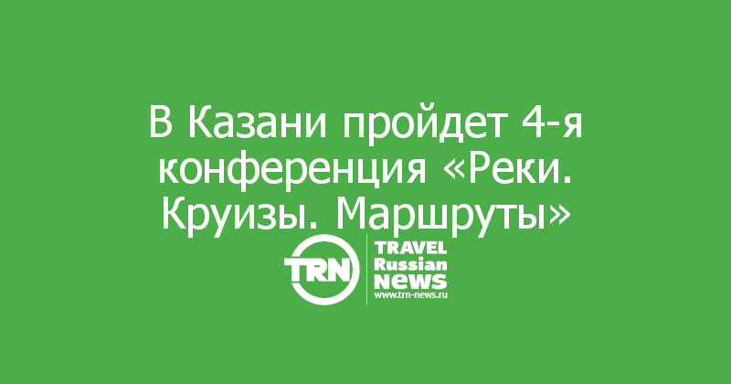В Казани пройдет 4-я конференция «Реки. Круизы. Маршруты»
