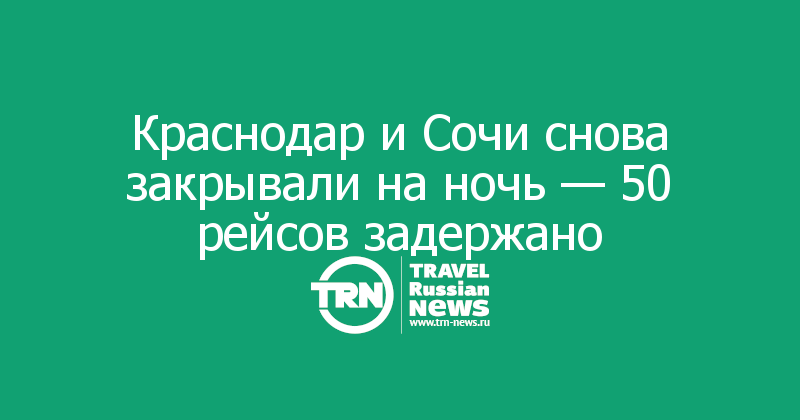 Краснодар и Сочи снова закрывали на ночь - 50 рейсов задержано
