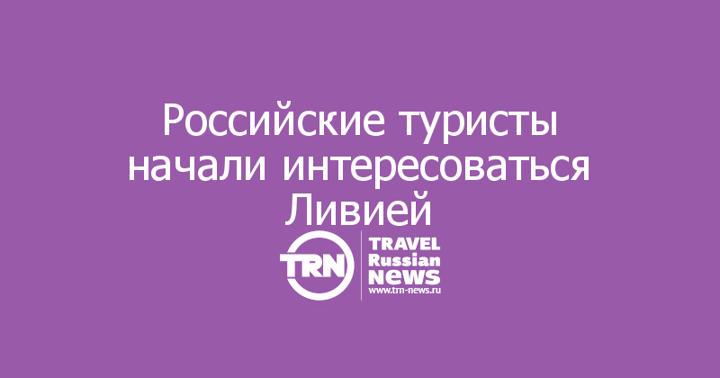 Российские туристы начали интересоваться Ливией
