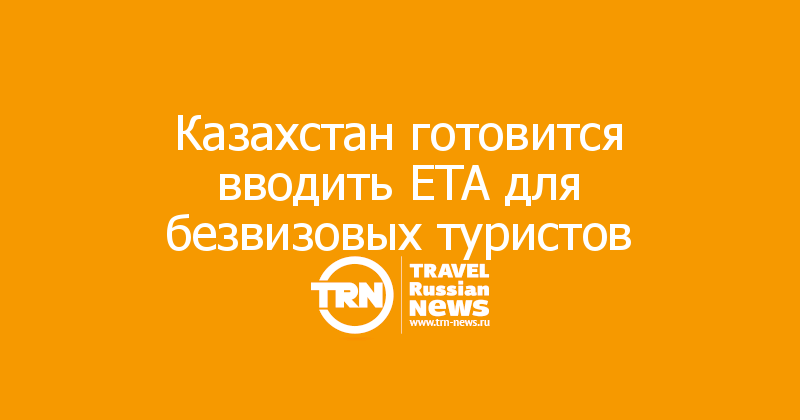 Казахстан готовится вводить ETA для безвизовых туристов