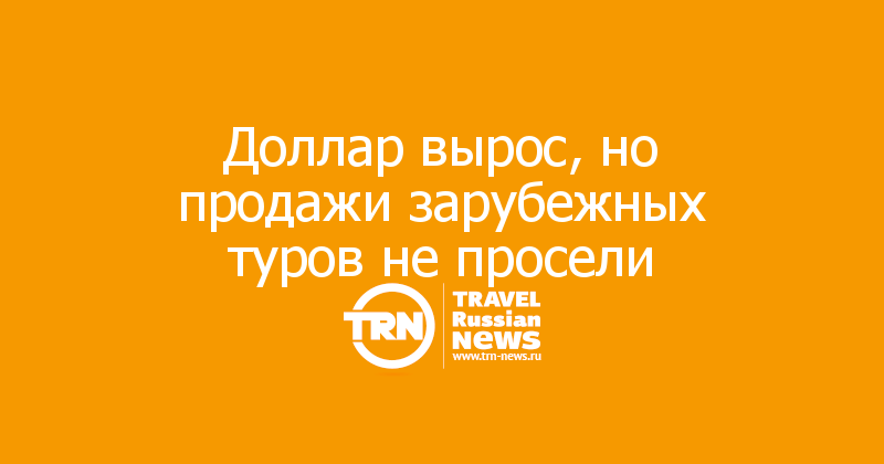 Доллар вырос, но продажи зарубежных туров не просели