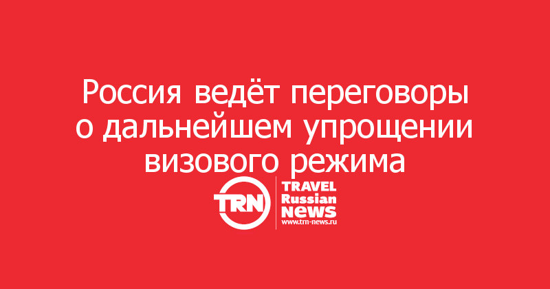 Россия ведёт переговоры о дальнейшем упрощении визового режима