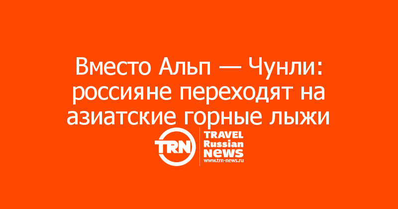 Вместо Альп — Чунли: россияне переходят на азиатские горные лыжи
