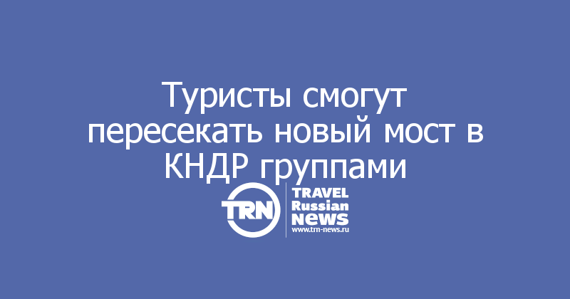 Туристы смогут пересекать новый мост в КНДР группами