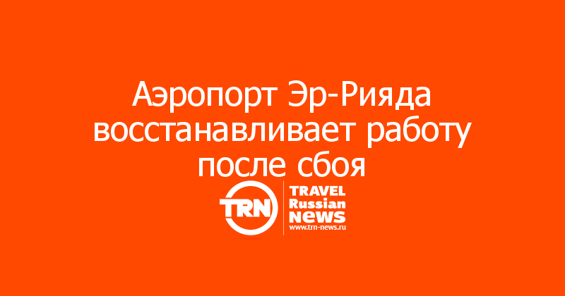 Аэропорт Эр-Рияда восстанавливает работу после сбоя
