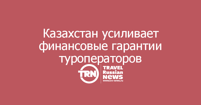 Казахстан усиливает финансовые гарантии туроператоров