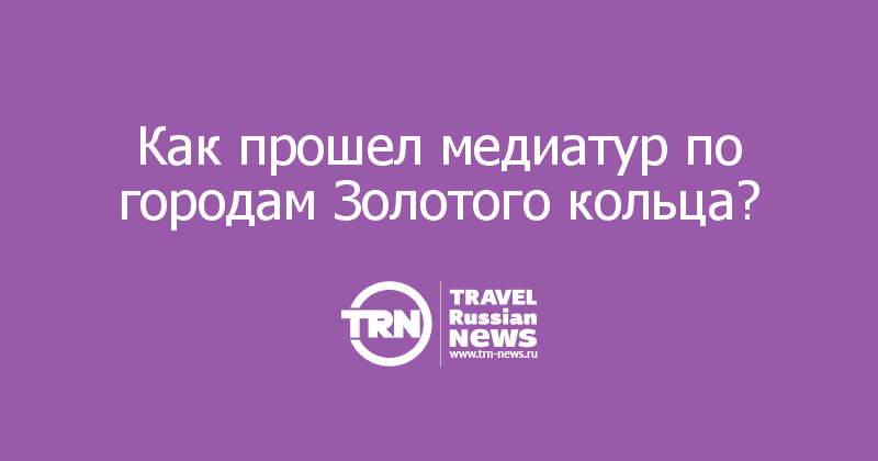 Как прошел медиатур по городам Золотого кольца?