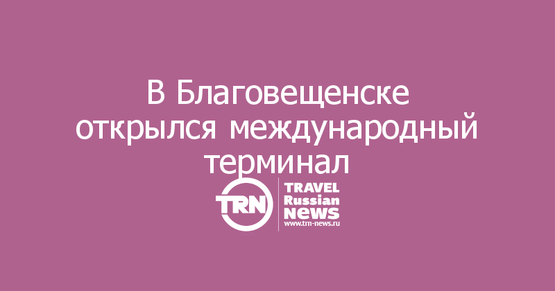 В Благовещенске открылся международный терминал