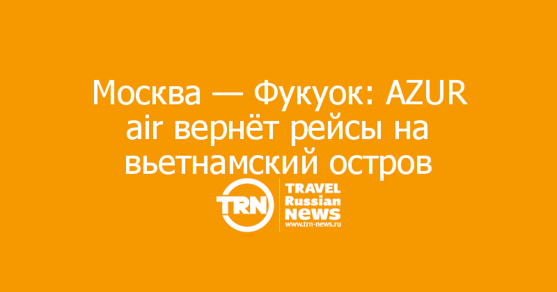 Москва — Фукуок: AZUR air вернёт рейсы на вьетнамский остров