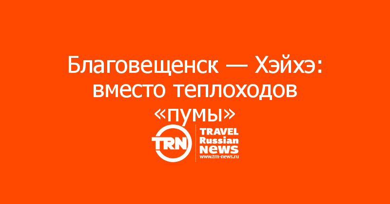 Благовещенск — Хэйхэ: вместо теплоходов «пумы»