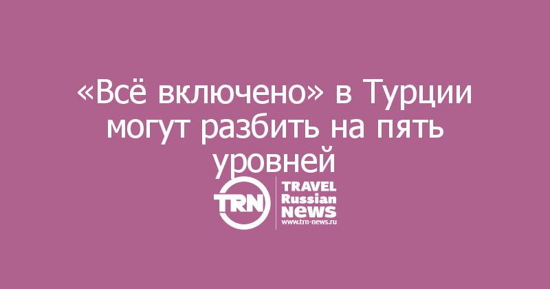 «Всё включено» в Турции могут разбить на пять уровней