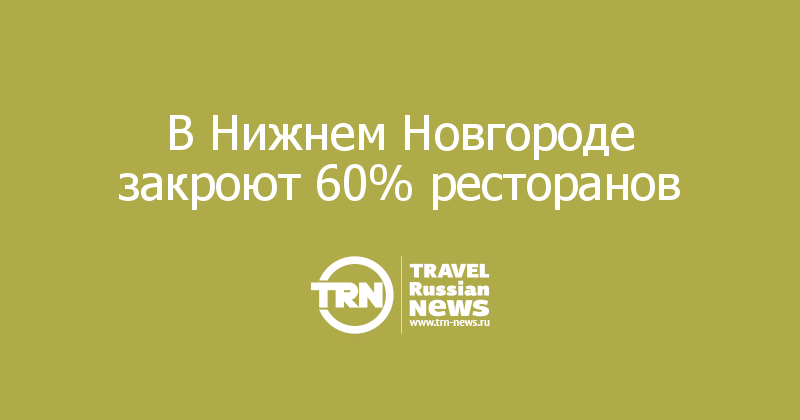 В Нижнем Новгороде закроют 60% ресторанов