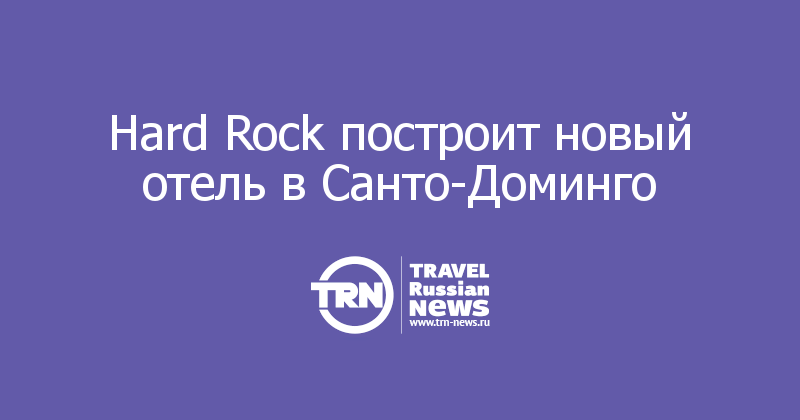 Hard Rock построит новый отель в Санто-Доминго 