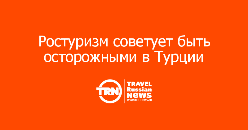Ростуризм советует быть осторожными в Турции 