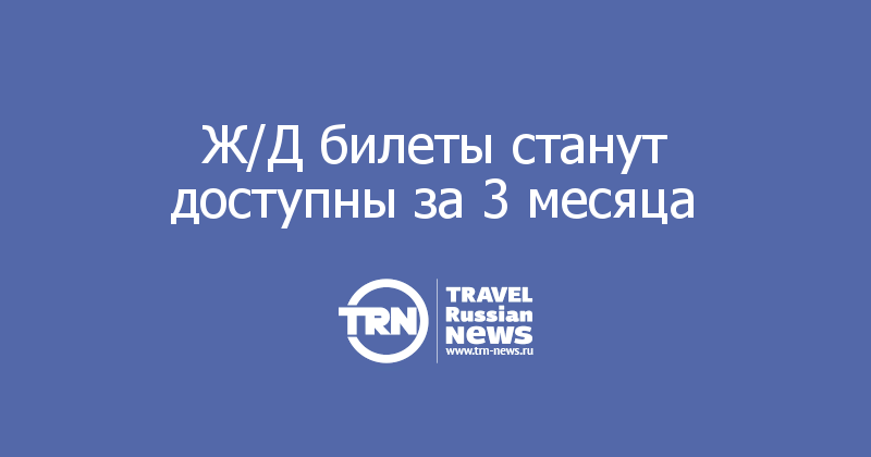 Ж/Д билеты станут доступны за 3 месяца 
