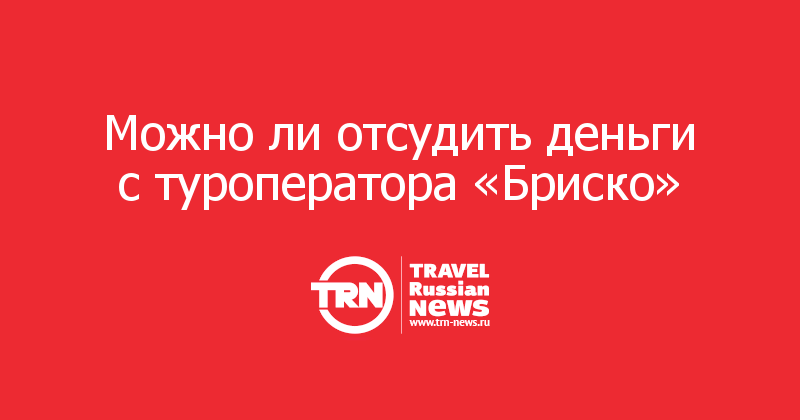 Можно ли отсудить деньги с туроператора «Бриско»


