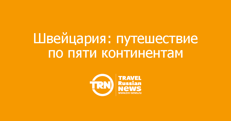 Швейцария: путешествие по пяти континентам 