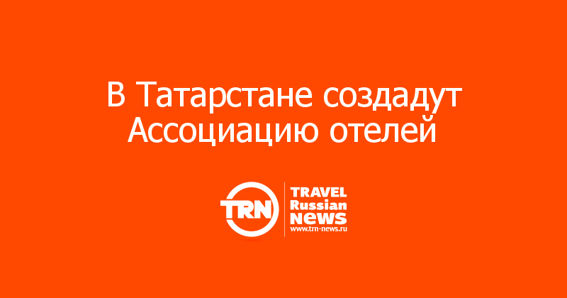 В Татарстане создадут Ассоциацию отелей 