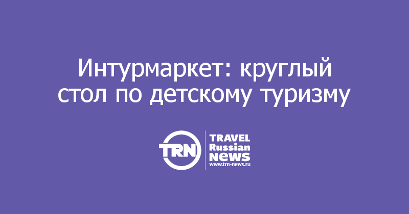 Интурмаркет: круглый стол по детскому туризму 