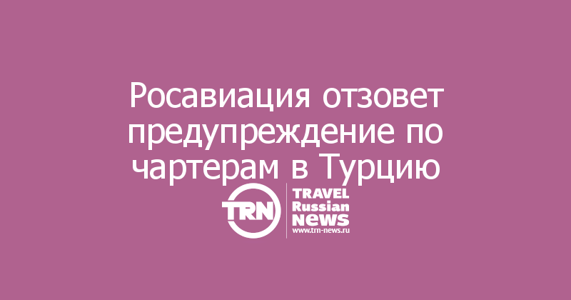 Росавиация отзовет предупреждение по чартерам в Турцию 