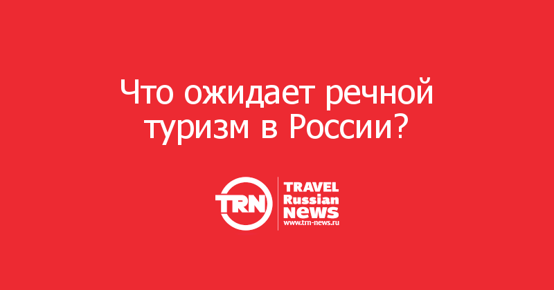 Что ожидает речной туризм в России?

