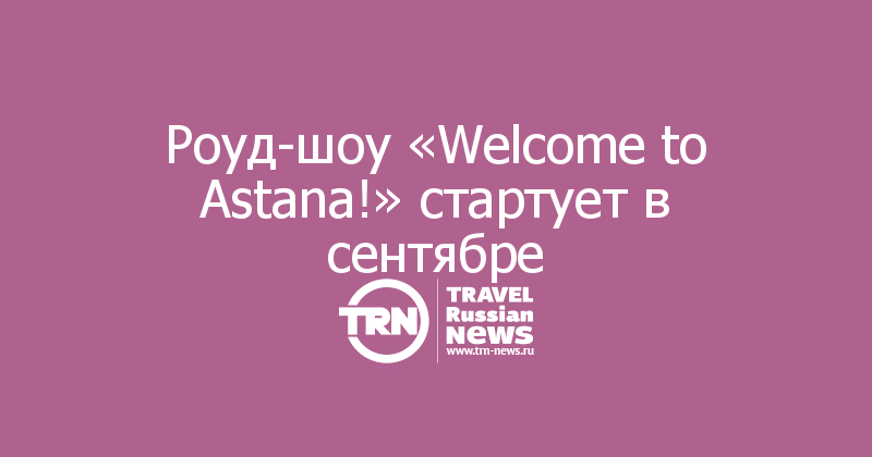 Роуд-шоу «Welcome to Astana!» стартует в сентябре