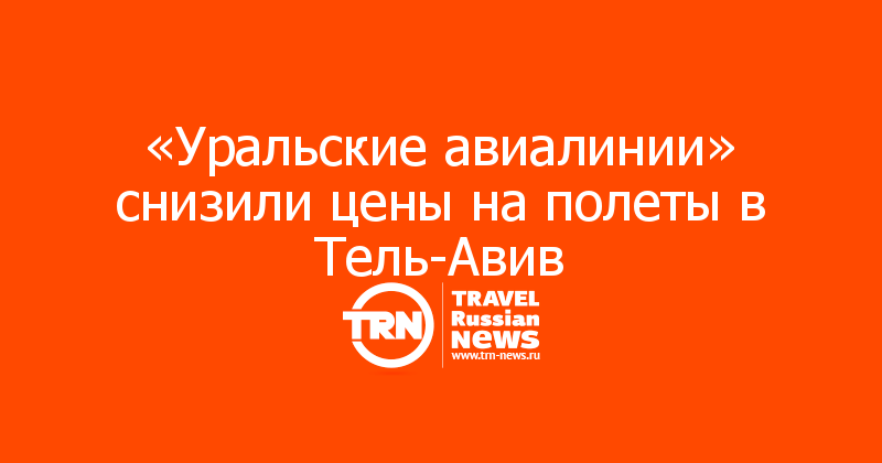 «Уральские авиалинии» снизили цены на полеты в Тель-Авив  