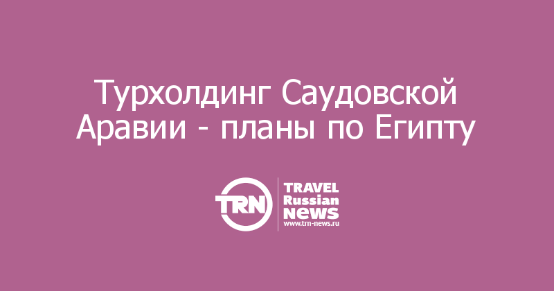 Турхолдинг Саудовской Аравии - планы по Египту