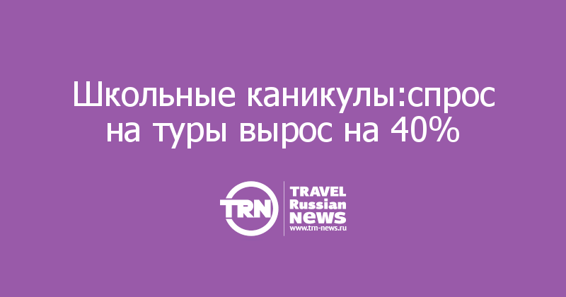 Школьные каникулы:спрос на туры вырос на 40%
