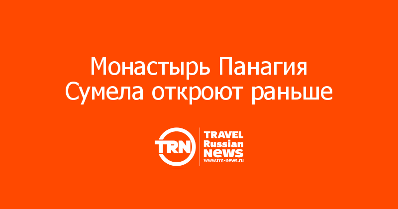 Монастырь Панагия Сумела откроют раньше 
 