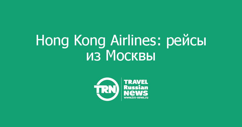 Hong Kong Airlines: рейсы из Москвы 