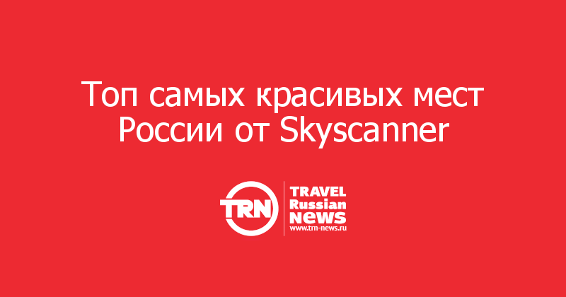 Топ самых красивых мест России от Skyscanner