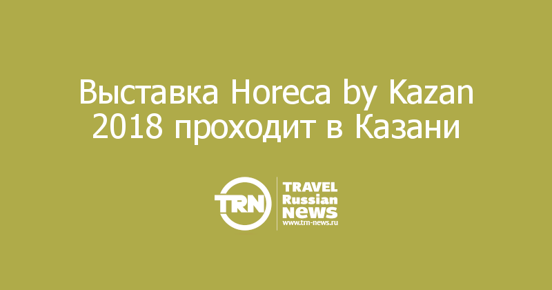 Выставка Horeca by Kazan 2018 проходит в Казани