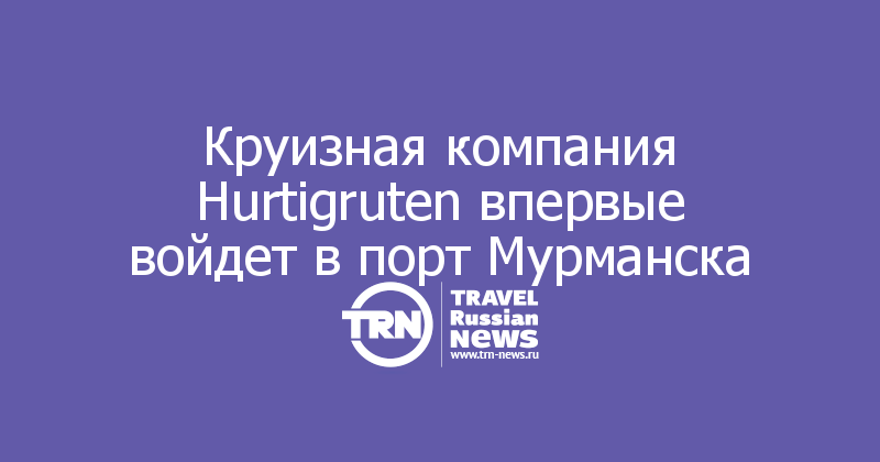 Круизная компания Hurtigruten впервые войдет в порт Мурманска