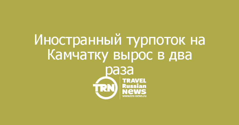 Иностранный турпоток на Камчатку вырос в два раза