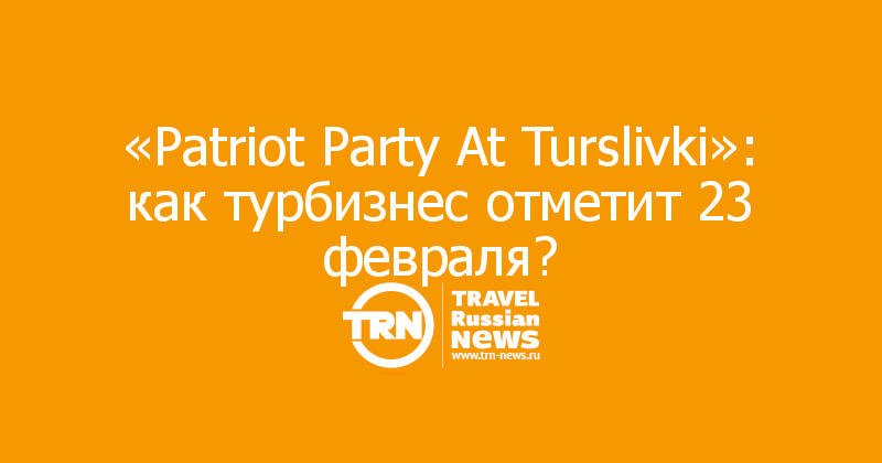 «Patriot Party At Turslivki»: как турбизнес отметит 23 февраля?