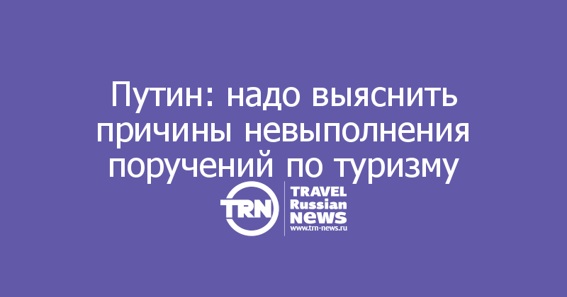 Путин: надо выяснить причины невыполнения поручений по туризму