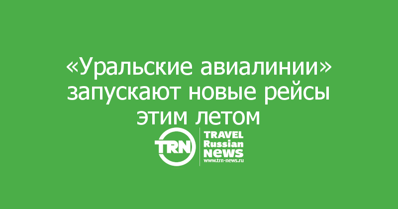 «Уральские авиалинии» запускают новые рейсы этим летом
