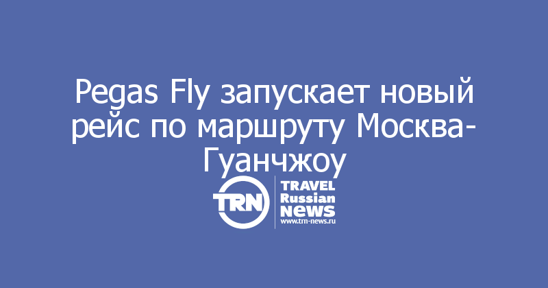 Pegas Fly запускает новый рейс по маршруту Москва- Гуанчжоу