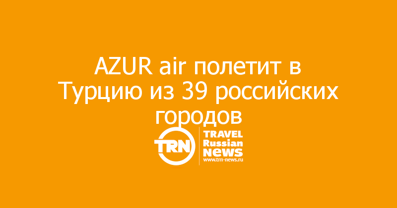 AZUR air полетит в Турцию из 39 российских городов