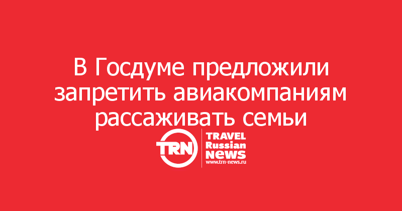 В Госдуме предложили запретить авиакомпаниям рассаживать семьи