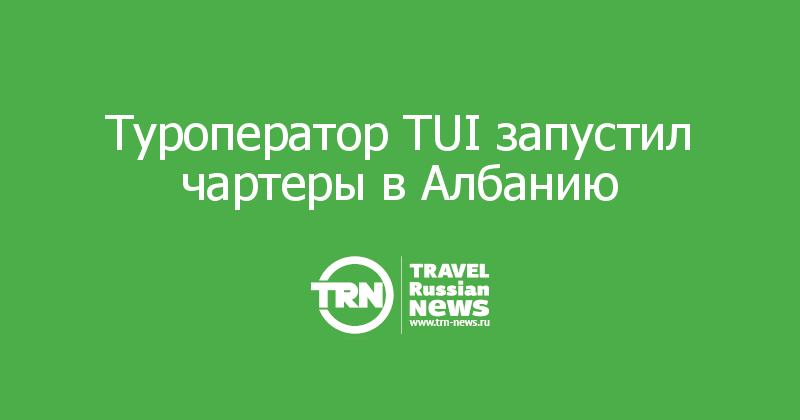 Туроператор TUI запустил чартеры в Албанию
